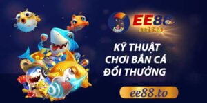 EE88_Kỹ Thuật Chơi Bắn Cá Đổi Thưởng Và 5 Bí Quyết Thắng Lớn