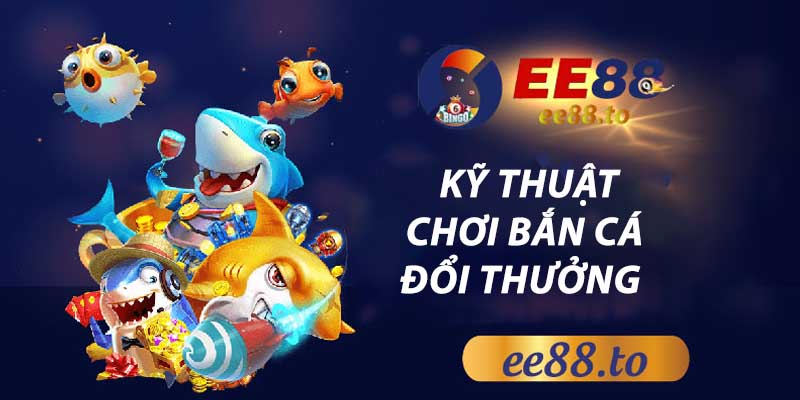 EE88_Kỹ Thuật Chơi Bắn Cá Đổi Thưởng Và 5 Bí Quyết Thắng Lớn